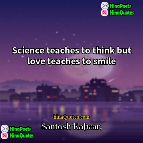 Santosh Kalwar Quotes | Science teaches to think but love teaches